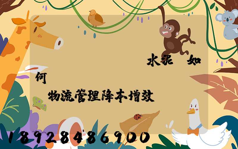 鋼鐵廠、水泥廠如何實(shí)現(xiàn)物流管理降本增效